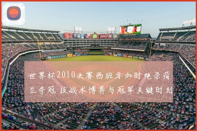 世界杯2010决赛西班牙加时绝杀荷兰夺冠 技战术博弈与冠军关键时刻解读