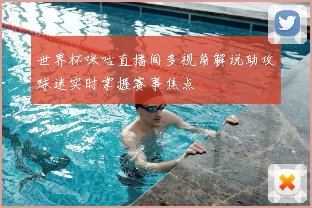 世界杯咪咕直播间多视角解说助攻球迷实时掌握赛事焦点
