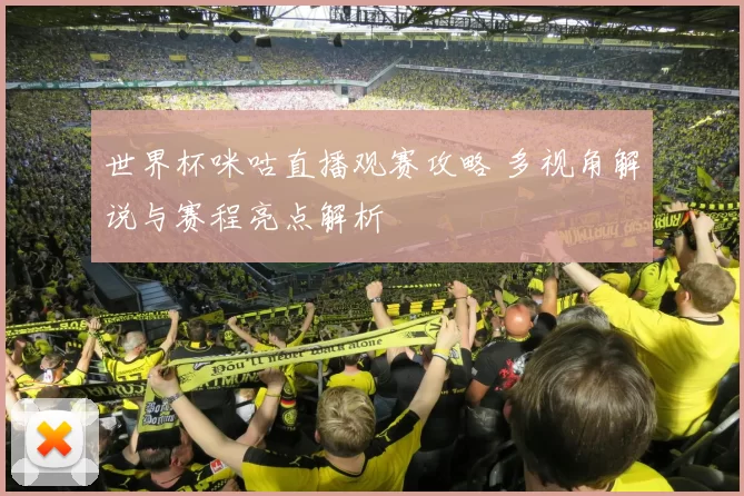 世界杯咪咕直播观赛攻略 多视角解说与赛程亮点解析