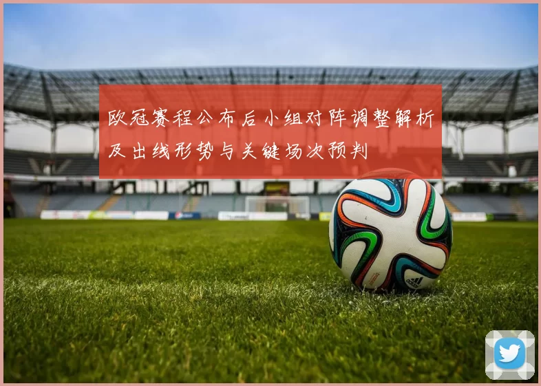 欧冠赛程公布后小组对阵调整解析及出线形势与关键场次预判