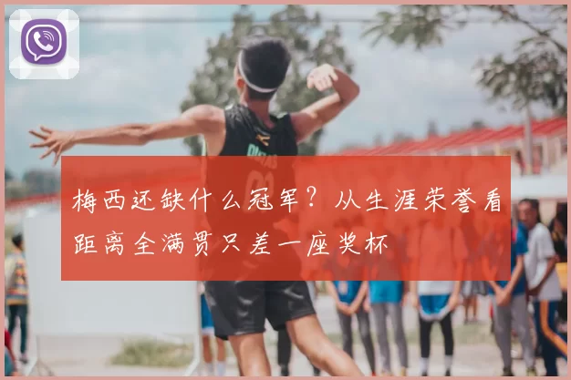 梅西还缺什么冠军？从生涯荣誉看距离全满贯只差一座奖杯