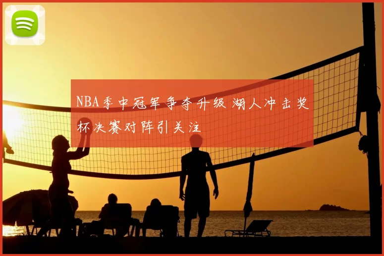 NBA季中冠军争夺升级 湖人冲击奖杯决赛对阵引关注