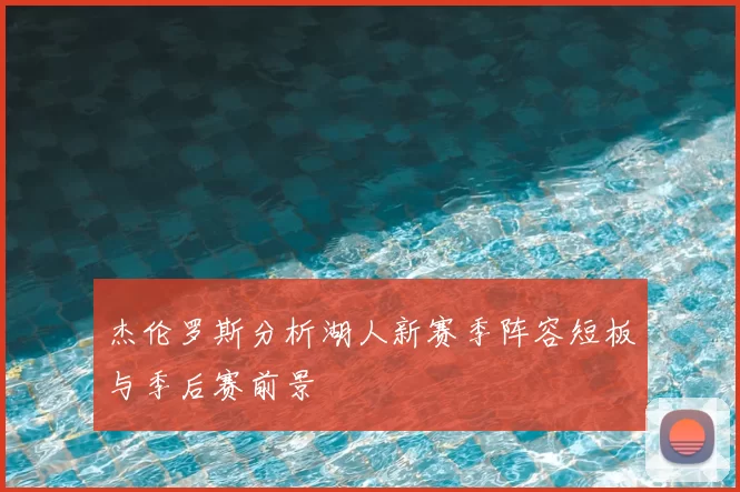 杰伦罗斯分析湖人新赛季阵容短板与季后赛前景