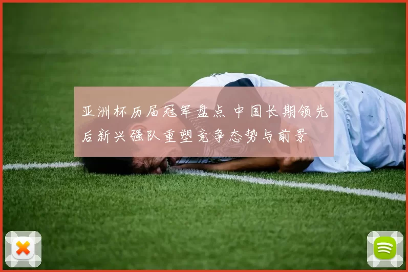 亚洲杯历届冠军盘点 中国长期领先后新兴强队重塑竞争态势与前景