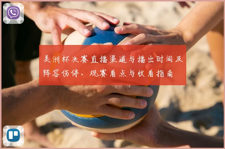 美洲杯决赛直播渠道与播出时间及阵容伤停、观赛看点与收看指南