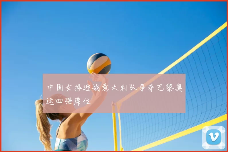 中国女排迎战意大利队争夺巴黎奥运四强席位
