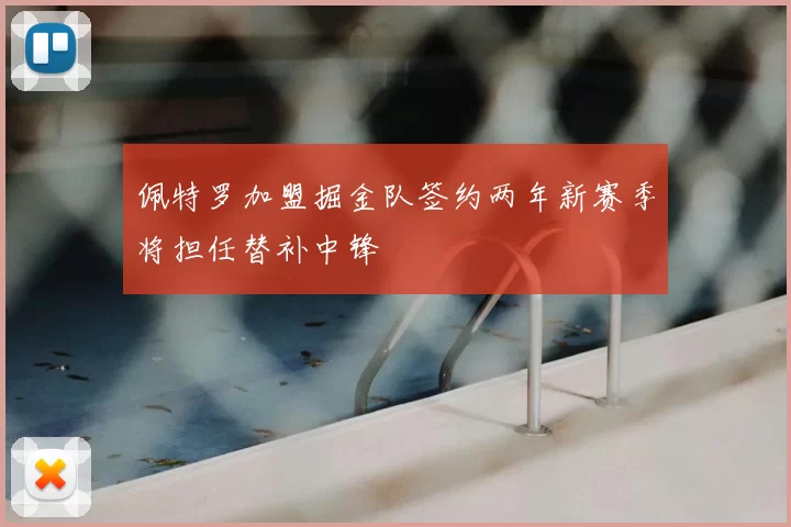 佩特罗加盟掘金队签约两年新赛季将担任替补中锋