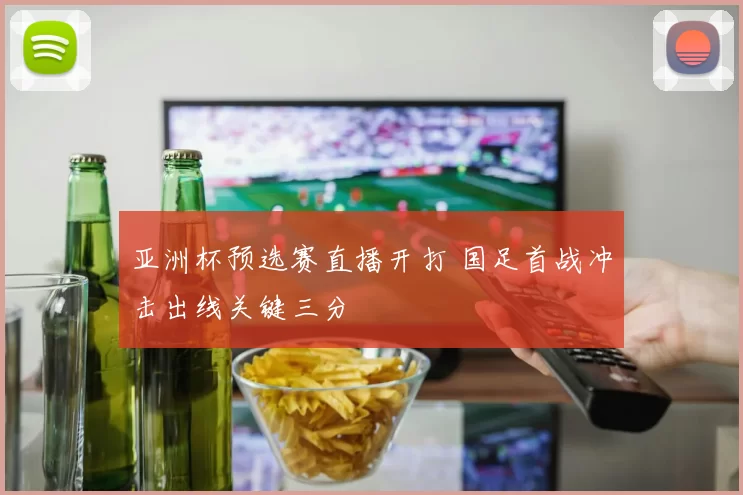 亚洲杯预选赛直播开打 国足首战冲击出线关键三分