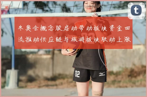 冬奥会概念股启动带动板块资金回流推动供应链与旅游板块联动上涨