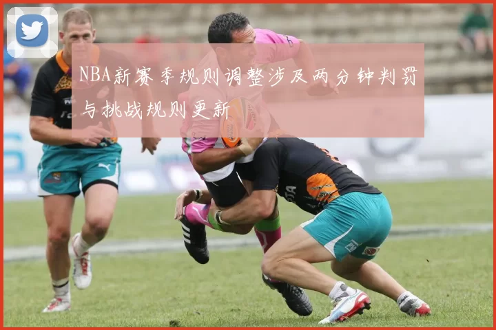NBA新赛季规则调整涉及两分钟判罚与挑战规则更新