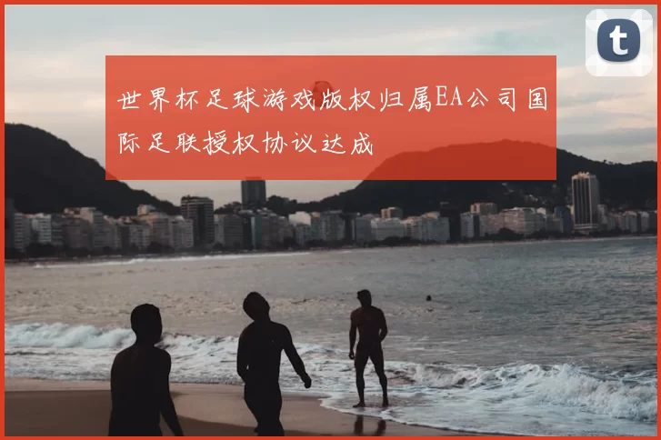 世界杯足球游戏版权归属EA公司国际足联授权协议达成
