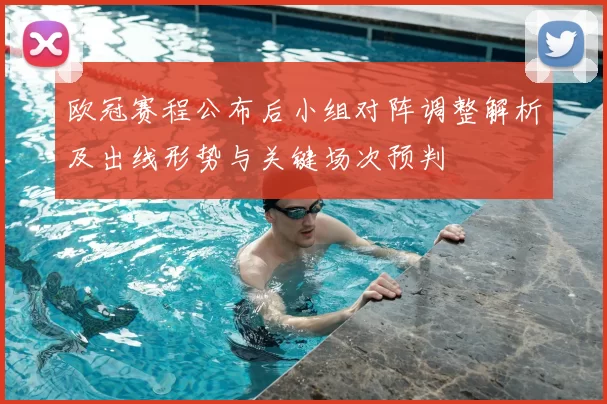 欧冠赛程公布后小组对阵调整解析及出线形势与关键场次预判