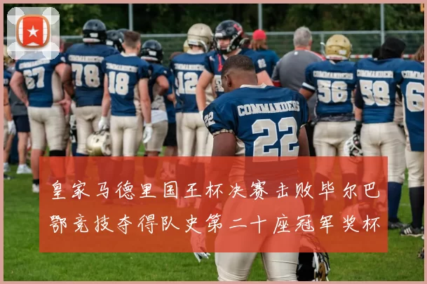 皇家马德里国王杯决赛击败毕尔巴鄂竞技夺得队史第二十座冠军奖杯