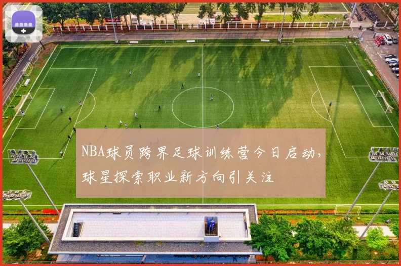 NBA球员跨界足球训练营今日启动，球星探索职业新方向引关注