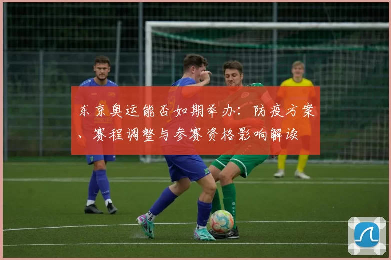 东京奥运能否如期举办：防疫方案、赛程调整与参赛资格影响解读