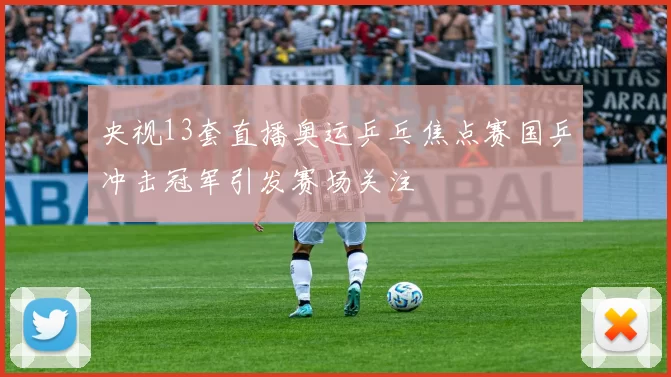 央视13套直播奥运乒乓焦点赛国乒冲击冠军引发赛场关注