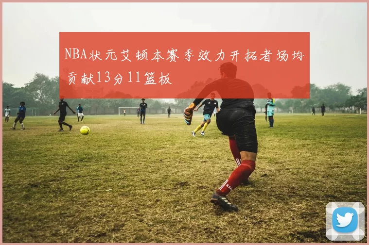 NBA状元艾顿本赛季效力开拓者场均贡献13分11篮板