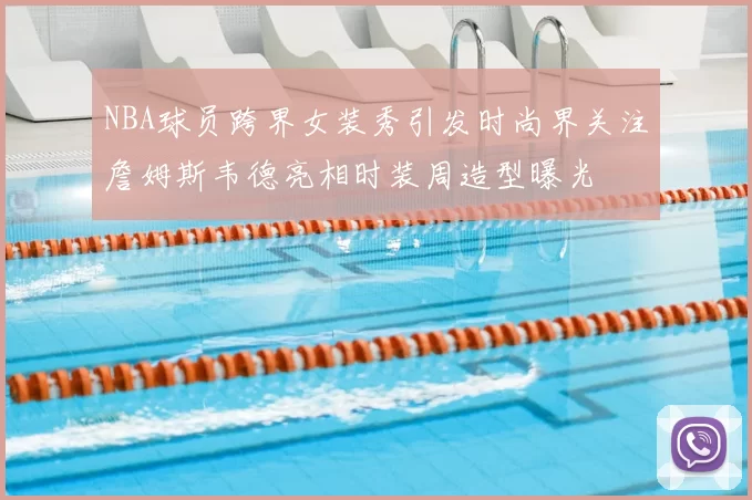 NBA球员跨界女装秀引发时尚界关注詹姆斯韦德亮相时装周造型曝光