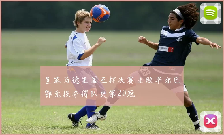 皇家马德里国王杯决赛击败毕尔巴鄂竞技夺得队史第20冠