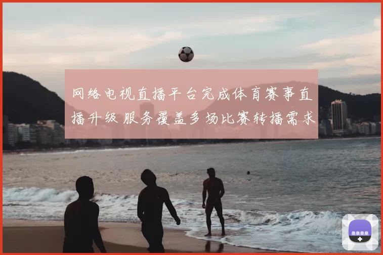网络电视直播平台完成体育赛事直播升级 服务覆盖多场比赛转播需求