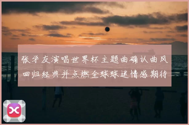 张学友演唱世界杯主题曲确认曲风回归经典并点燃全球球迷情感期待