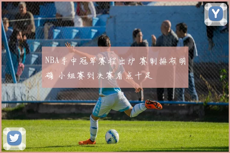 NBA季中冠军赛程出炉 赛制排布明确 小组赛到决赛看点十足