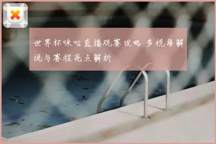 世界杯咪咕直播观赛攻略 多视角解说与赛程亮点解析