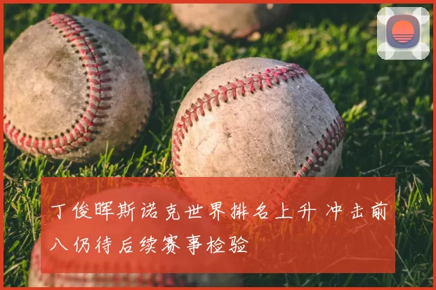 丁俊晖斯诺克世界排名上升 冲击前八仍待后续赛事检验