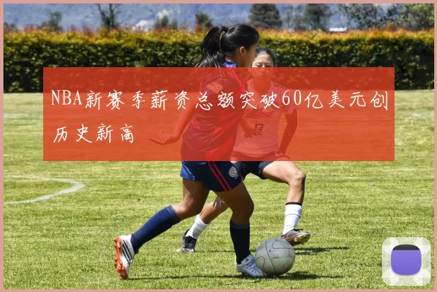 NBA新赛季薪资总额突破60亿美元创历史新高