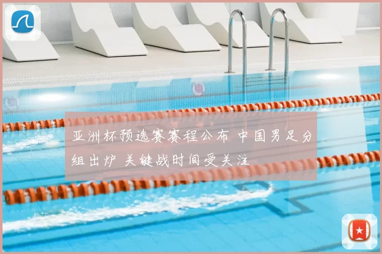 亚洲杯预选赛赛程公布 中国男足分组出炉 关键战时间受关注