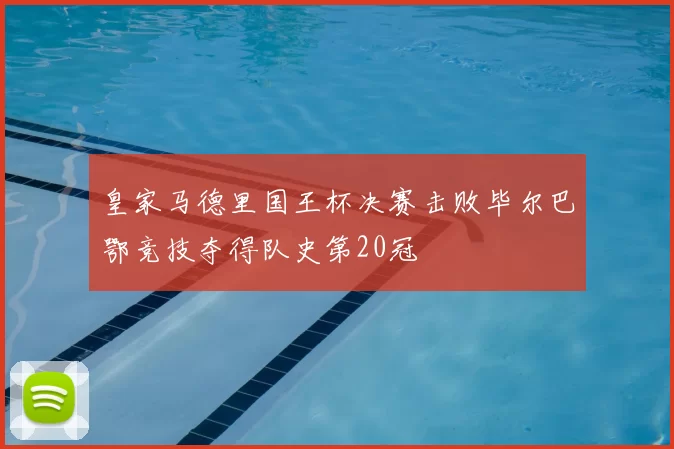皇家马德里国王杯决赛击败毕尔巴鄂竞技夺得队史第20冠