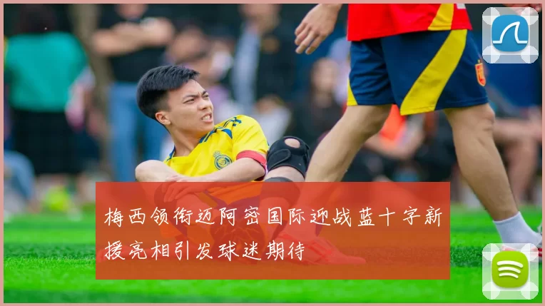 梅西领衔迈阿密国际迎战蓝十字新援亮相引发球迷期待