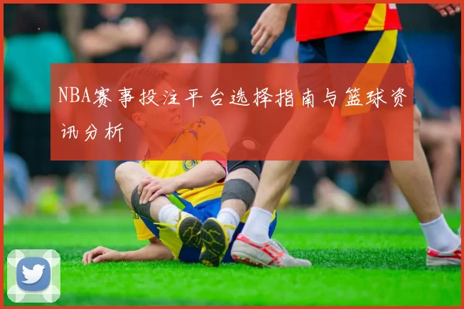 NBA赛事投注平台选择指南与篮球资讯分析