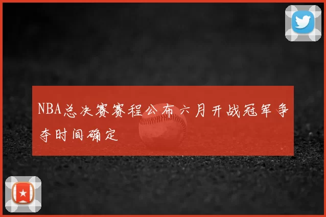 NBA总决赛赛程公布六月开战冠军争夺时间确定