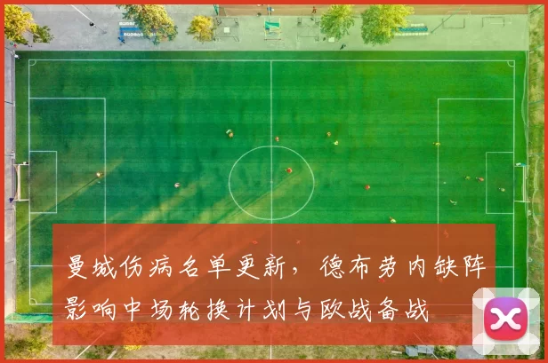 曼城伤病名单更新，德布劳内缺阵影响中场轮换计划与欧战备战