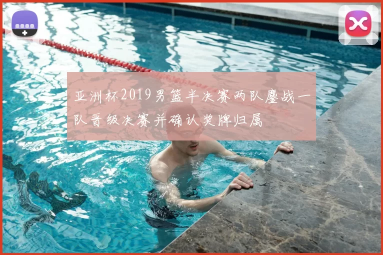 亚洲杯2019男篮半决赛两队鏖战一队晋级决赛并确认奖牌归属