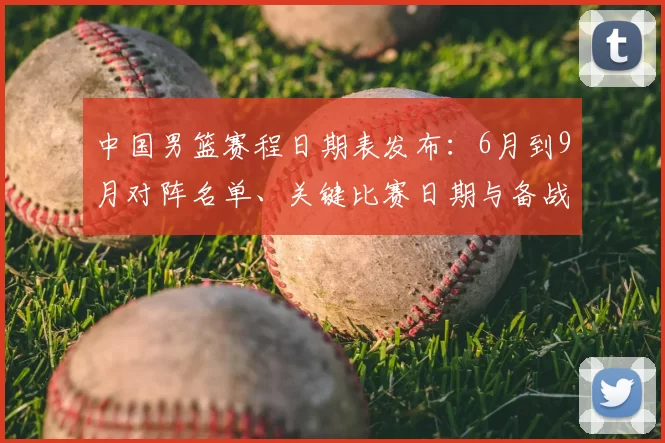 中国男篮赛程日期表发布：6月到9月对阵名单、关键比赛日期与备战影响解读