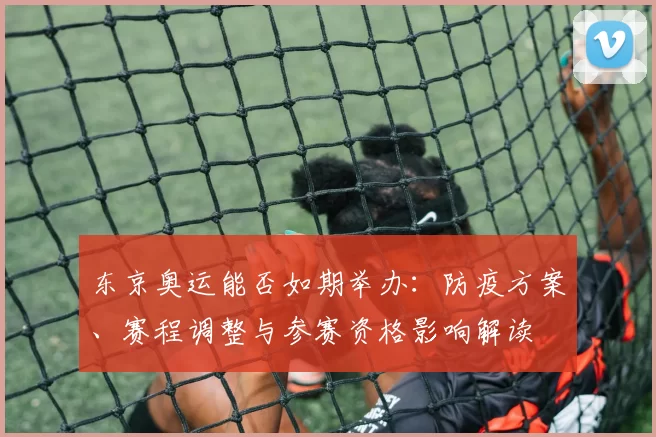 东京奥运能否如期举办：防疫方案、赛程调整与参赛资格影响解读