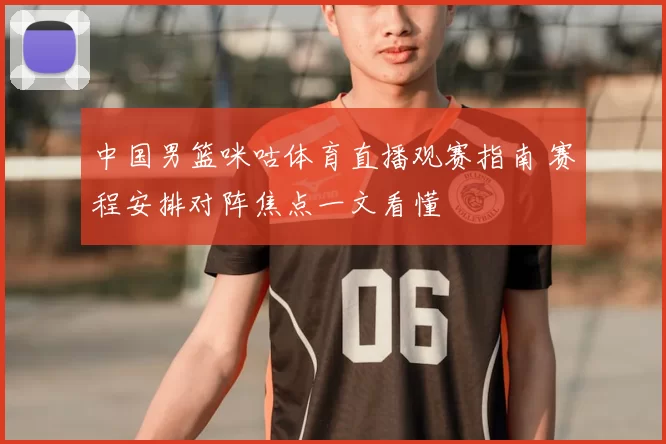中国男篮咪咕体育直播观赛指南 赛程安排对阵焦点一文看懂