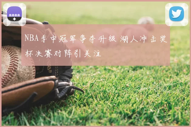 NBA季中冠军争夺升级 湖人冲击奖杯决赛对阵引关注