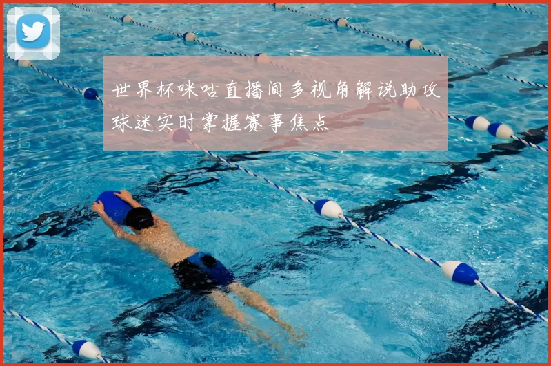 世界杯咪咕直播间多视角解说助攻球迷实时掌握赛事焦点
