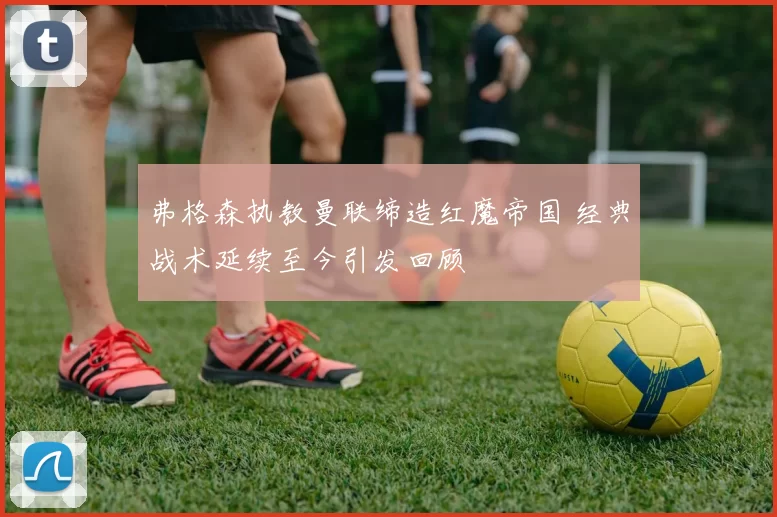 弗格森执教曼联缔造红魔帝国 经典战术延续至今引发回顾