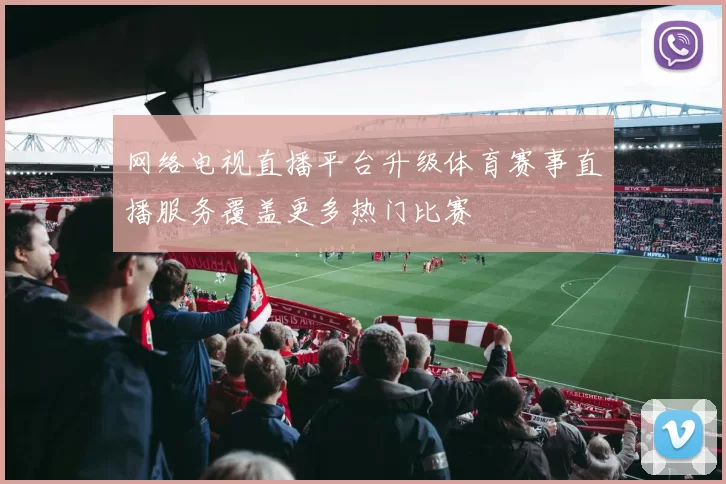 网络电视直播平台升级体育赛事直播服务覆盖更多热门比赛