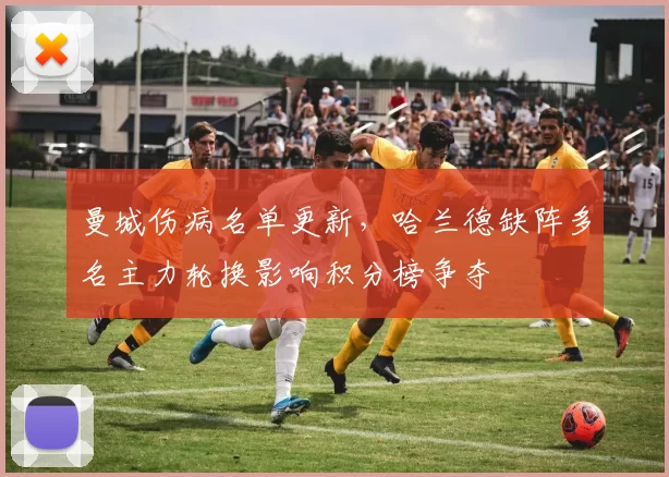 曼城伤病名单更新，哈兰德缺阵多名主力轮换影响积分榜争夺