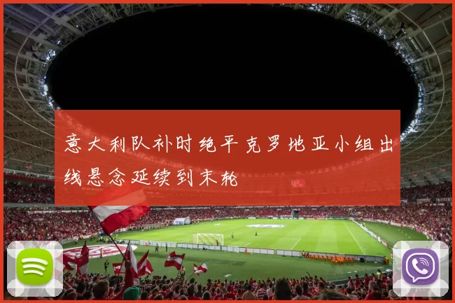 意大利队补时绝平克罗地亚小组出线悬念延续到末轮