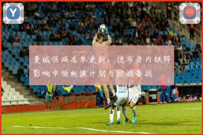 曼城伤病名单更新，德布劳内缺阵影响中场轮换计划与欧战备战