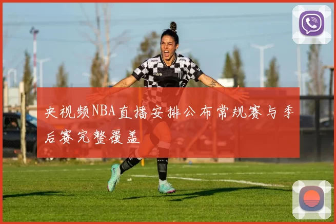 央视频NBA直播安排公布常规赛与季后赛完整覆盖