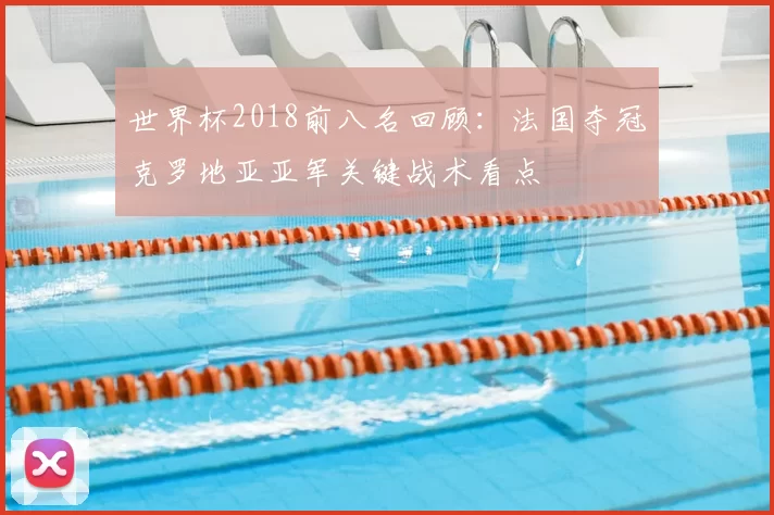 世界杯2018前八名回顾：法国夺冠克罗地亚亚军关键战术看点