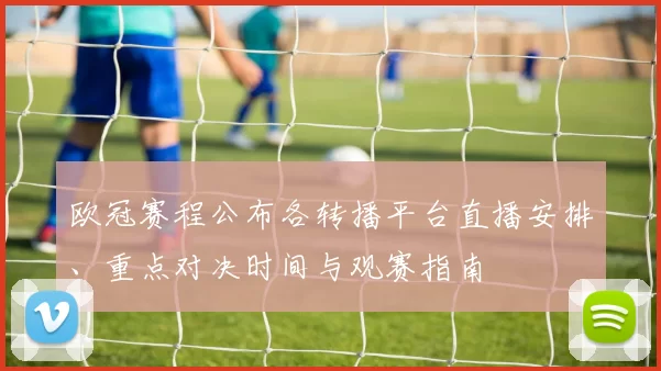 欧冠赛程公布各转播平台直播安排、重点对决时间与观赛指南