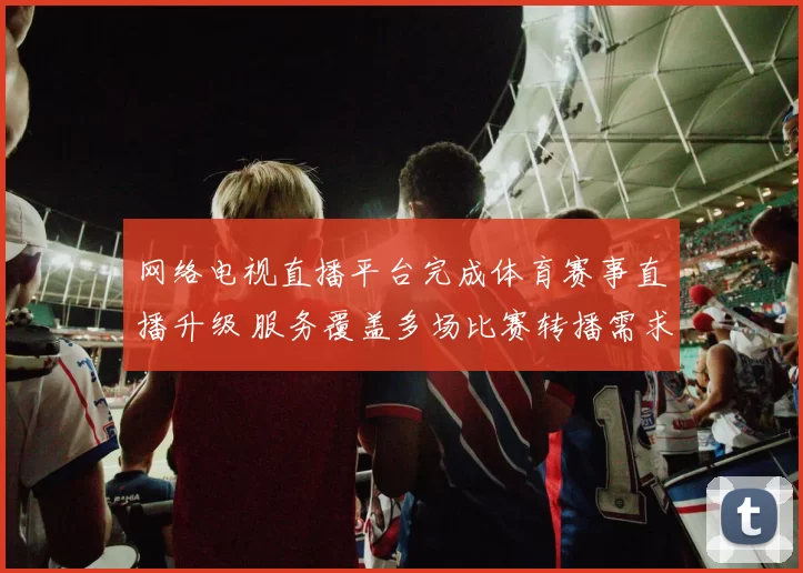 网络电视直播平台完成体育赛事直播升级 服务覆盖多场比赛转播需求